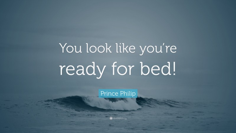 Prince Philip Quote: “You look like you’re ready for bed!”
