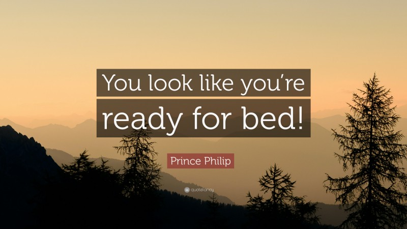Prince Philip Quote: “You look like you’re ready for bed!”