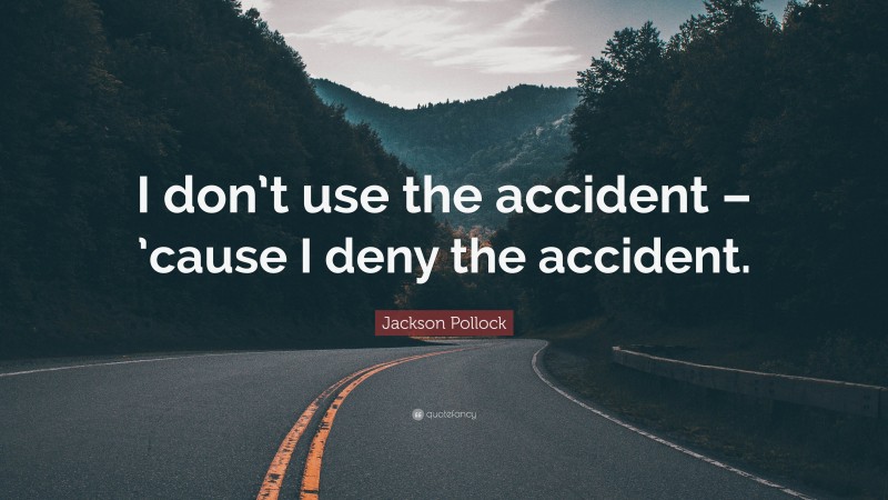 Jackson Pollock Quote: “I don’t use the accident – ’cause I deny the accident.”