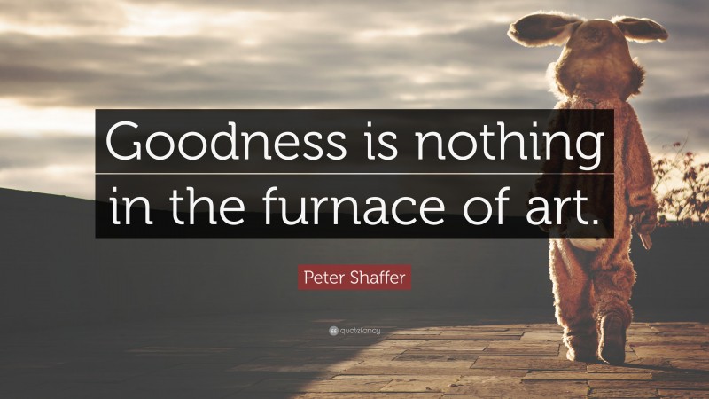 Peter Shaffer Quote: “Goodness is nothing in the furnace of art.”