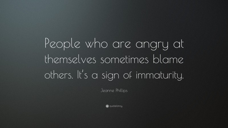 Jeanne Phillips Quote: “People who are angry at themselves sometimes blame others. It’s a sign of immaturity.”