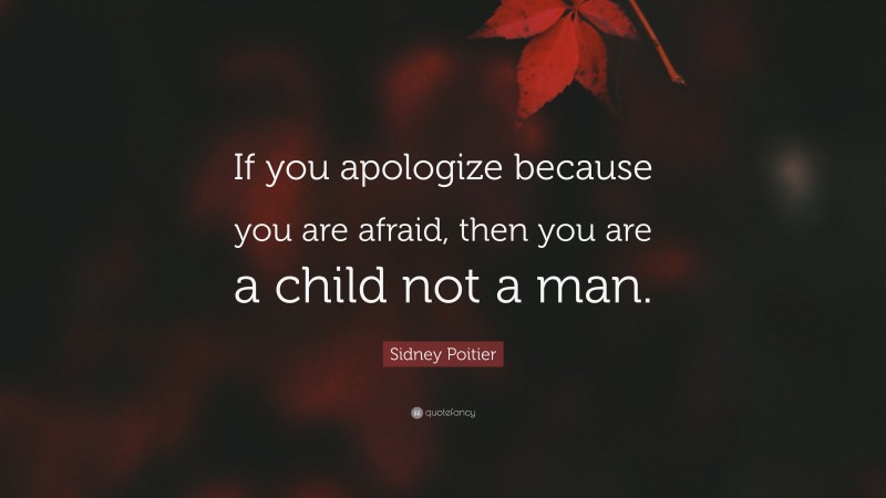 Sidney Poitier Quote: “If you apologize because you are afraid, then you are a child not a man.”
