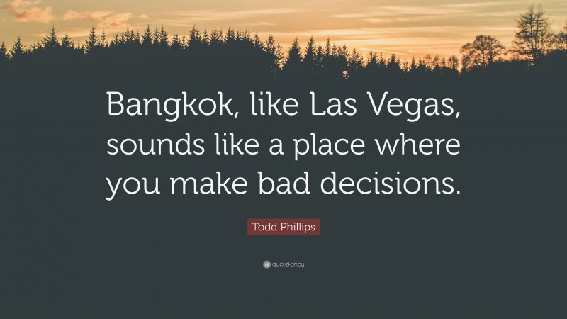 Todd Phillips Quote: “Bangkok, like Las Vegas, sounds like a place where you make bad decisions.”