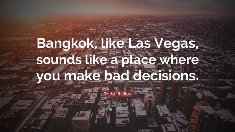 Todd Phillips Quote: “Bangkok, like Las Vegas, sounds like a place where you make bad decisions.”