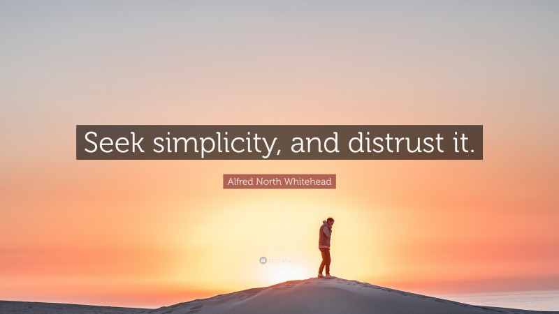 Alfred North Whitehead Quote: “Seek simplicity, and distrust it.”