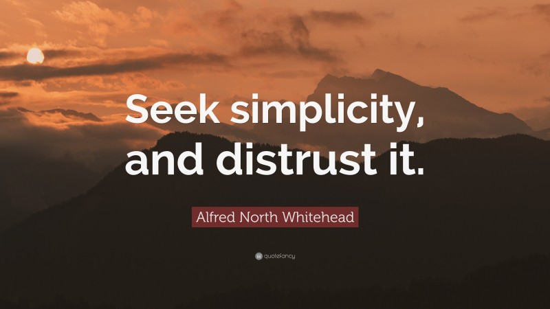 Alfred North Whitehead Quote: “Seek simplicity, and distrust it.”