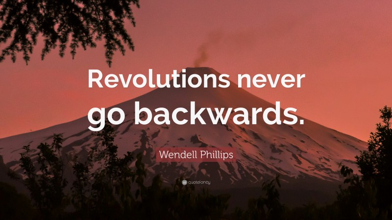 Wendell Phillips Quote: “Revolutions never go backwards.”