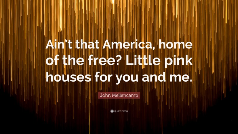John Mellencamp Quote: “Ain’t that America, home of the free? Little pink houses for you and me.”