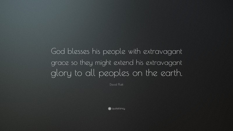 David Platt Quote: “God blesses his people with extravagant grace so they might extend his extravagant glory to all peoples on the earth.”