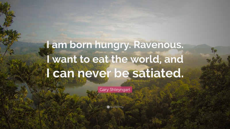 Gary Shteyngart Quote: “I am born hungry. Ravenous. I want to eat the world, and I can never be satiated.”