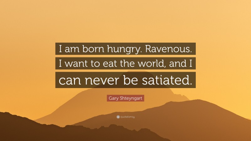 Gary Shteyngart Quote: “I am born hungry. Ravenous. I want to eat the world, and I can never be satiated.”