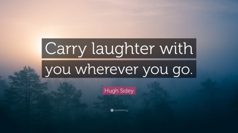 Hugh Sidey Quote: “Carry laughter with you wherever you go.”
