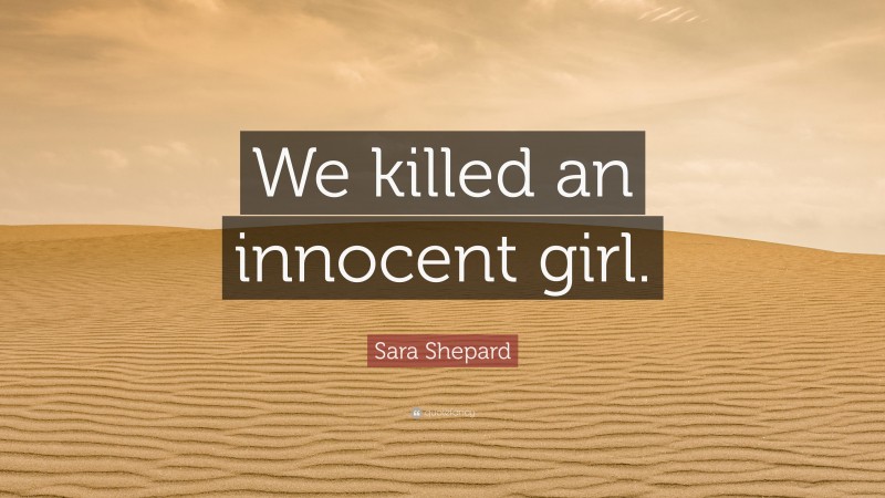 Sara Shepard Quote: “We killed an innocent girl.”