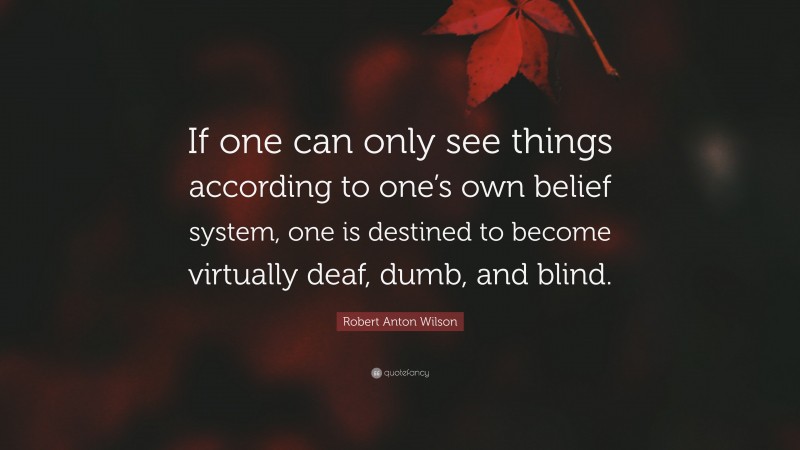 Robert Anton Wilson Quote: “If one can only see things according to one’s own belief system, one is destined to become virtually deaf, dumb, and blind.”