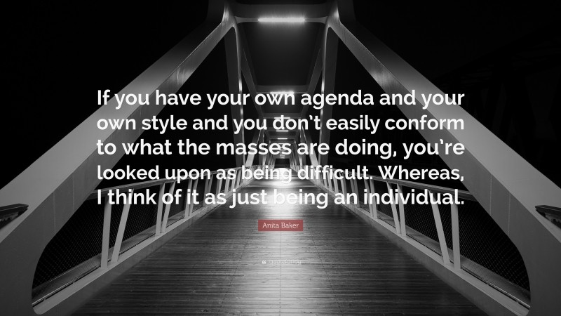 Anita Baker Quote: “If you have your own agenda and your own style and you don’t easily conform to what the masses are doing, you’re looked upon as being difficult. Whereas, I think of it as just being an individual.”