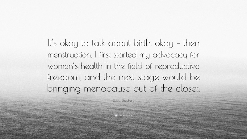 Cybill Shepherd Quote: “It’s okay to talk about birth, okay – then menstruation. I first started my advocacy for women’s health in the field of reproductive freedom, and the next stage would be bringing menopause out of the closet.”