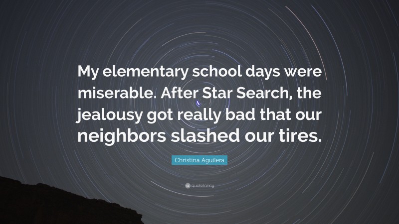 Christina Aguilera Quote: “My elementary school days were miserable. After Star Search, the jealousy got really bad that our neighbors slashed our tires.”