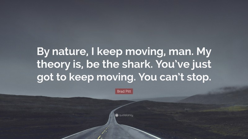 Brad Pitt Quote: “By nature, I keep moving, man. My theory is, be the shark. You’ve just got to keep moving. You can’t stop.”