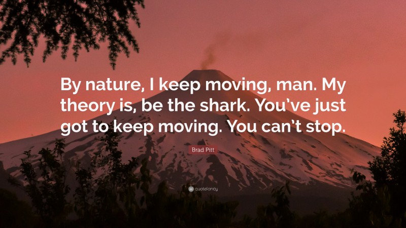 Brad Pitt Quote: “By nature, I keep moving, man. My theory is, be the shark. You’ve just got to keep moving. You can’t stop.”