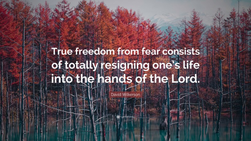 David Wilkerson Quote: “True freedom from fear consists of totally resigning one’s life into the hands of the Lord.”