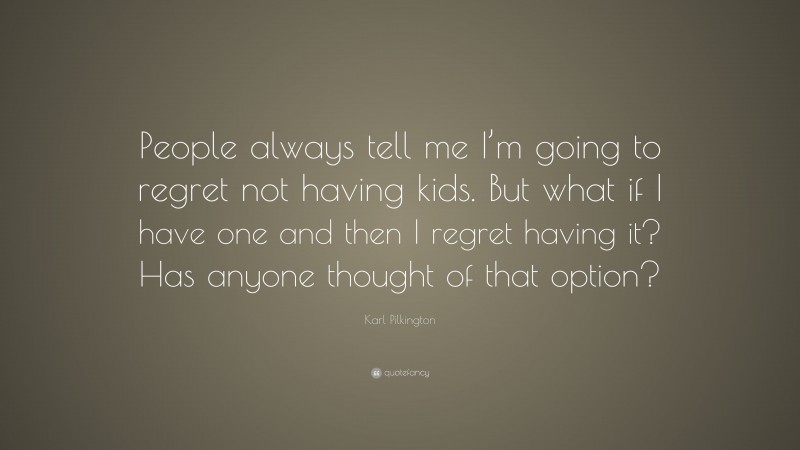 Karl Pilkington Quote: “People always tell me I’m going to regret not having kids. But what if I have one and then I regret having it? Has anyone thought of that option?”