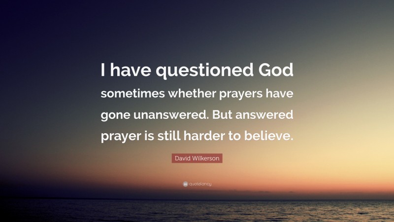 David Wilkerson Quote: “I have questioned God sometimes whether prayers have gone unanswered. But answered prayer is still harder to believe.”