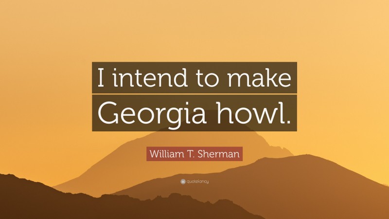William T. Sherman Quote: “I intend to make Georgia howl.”