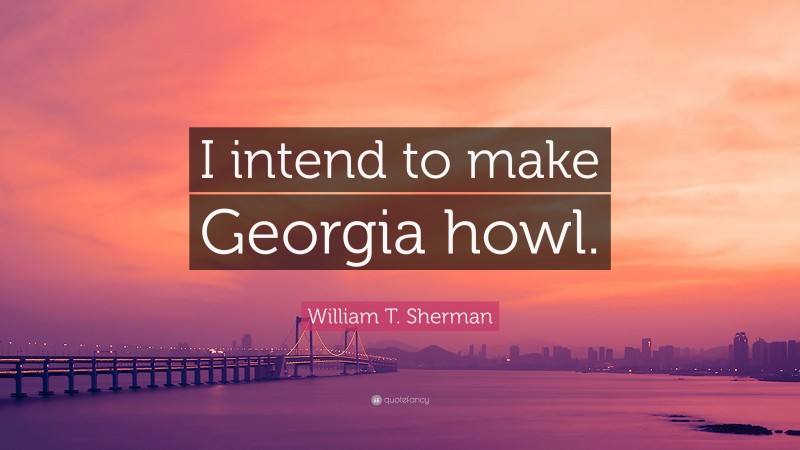 William T. Sherman Quote: “I intend to make Georgia howl.”