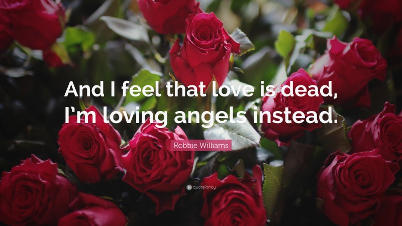 Robbie Williams Quote: “And I feel that love is dead, I’m loving angels instead.”