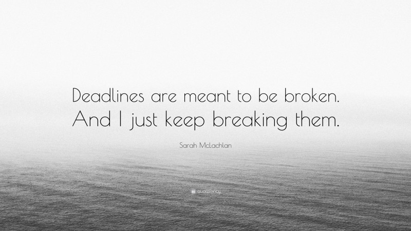 Sarah McLachlan Quote: “Deadlines are meant to be broken. And I just keep breaking them.”