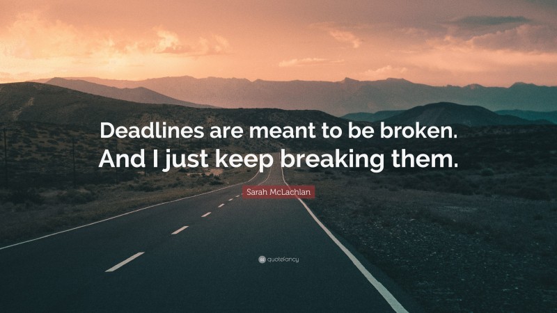 Sarah McLachlan Quote: “Deadlines are meant to be broken. And I just keep breaking them.”