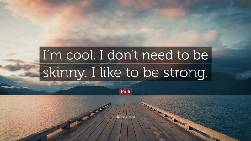 Pink Quote: “I’m cool. I don’t need to be skinny. I like to be strong.”