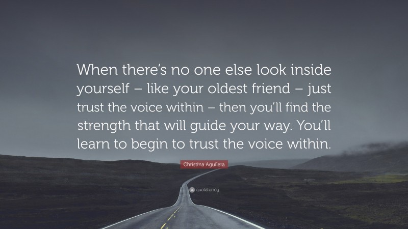 Christina Aguilera Quote: “When there’s no one else look inside yourself – like your oldest friend – just trust the voice within – then you’ll find the strength that will guide your way. You’ll learn to begin to trust the voice within.”