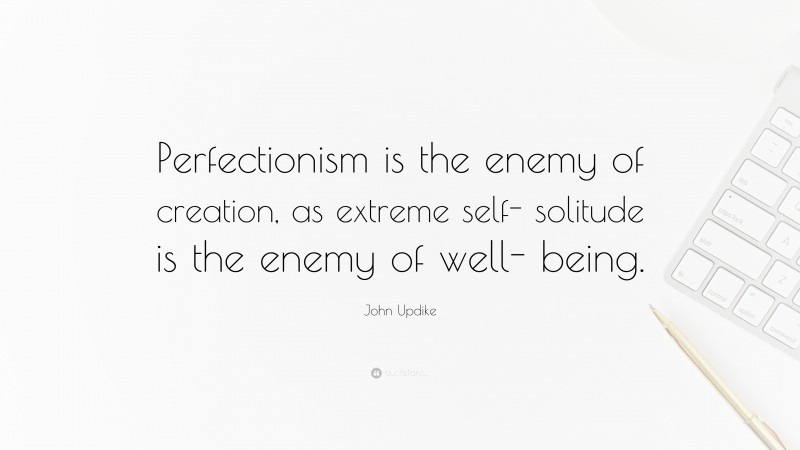John Updike Quote: “Perfectionism is the enemy of creation, as extreme self- solitude is the enemy of well- being.”