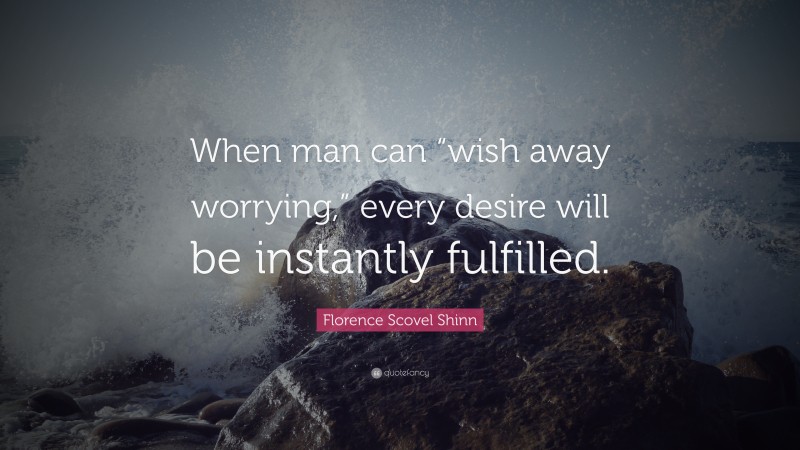 Florence Scovel Shinn Quote: “When man can “wish away worrying,” every desire will be instantly fulfilled.”