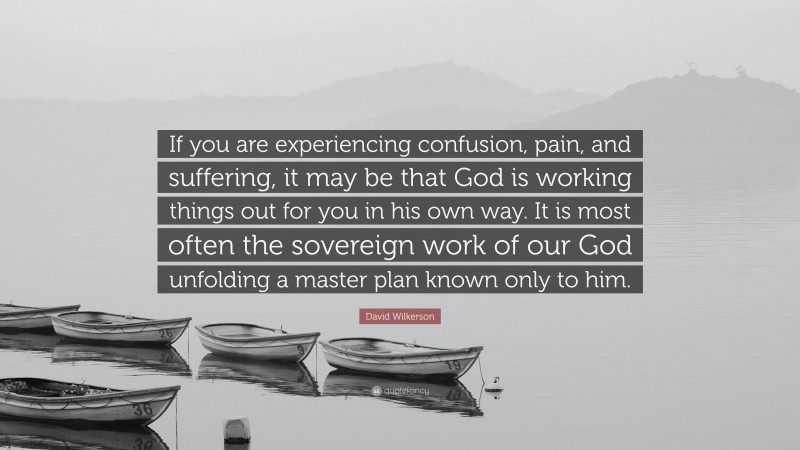 David Wilkerson Quote: “If you are experiencing confusion, pain, and suffering, it may be that God is working things out for you in his own way. It is most often the sovereign work of our God unfolding a master plan known only to him.”