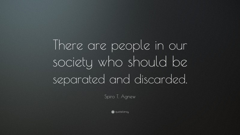 Spiro T. Agnew Quote: “There are people in our society who should be separated and discarded.”