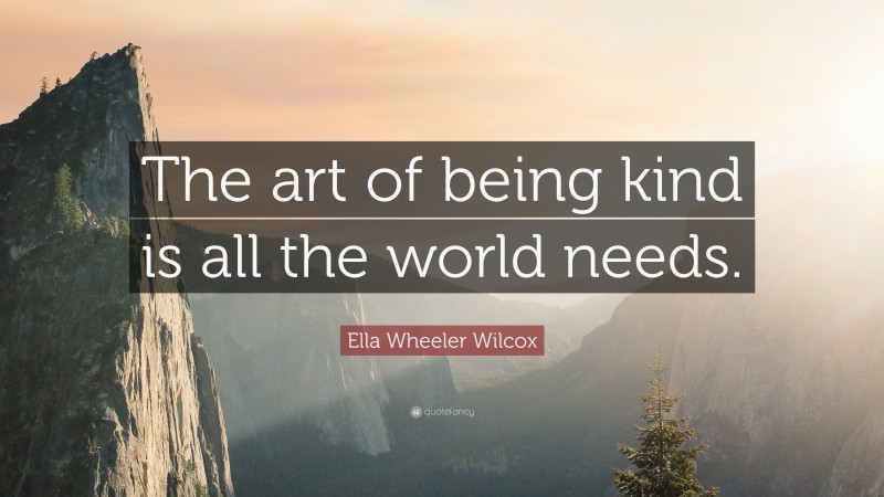 Ella Wheeler Wilcox Quote: “The art of being kind is all the world needs.”