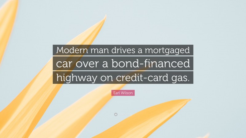 Earl Wilson Quote: “Modern man drives a mortgaged car over a bond-financed highway on credit-card gas.”