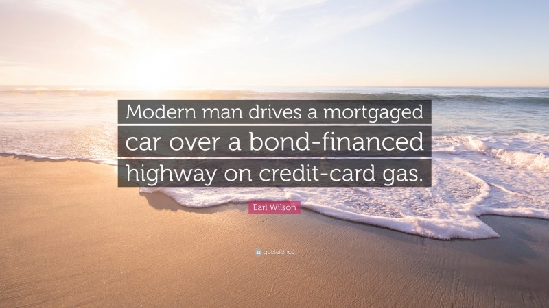 Earl Wilson Quote: “Modern man drives a mortgaged car over a bond-financed highway on credit-card gas.”