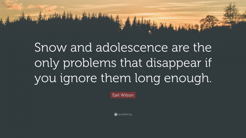 Earl Wilson Quote: “Snow and adolescence are the only problems that disappear if you ignore them long enough.”