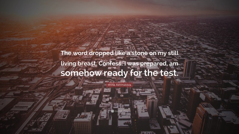 Anna Akhmatova Quote: “The word dropped like a stone on my still living breast. Confess: I was prepared, am somehow ready for the test.”