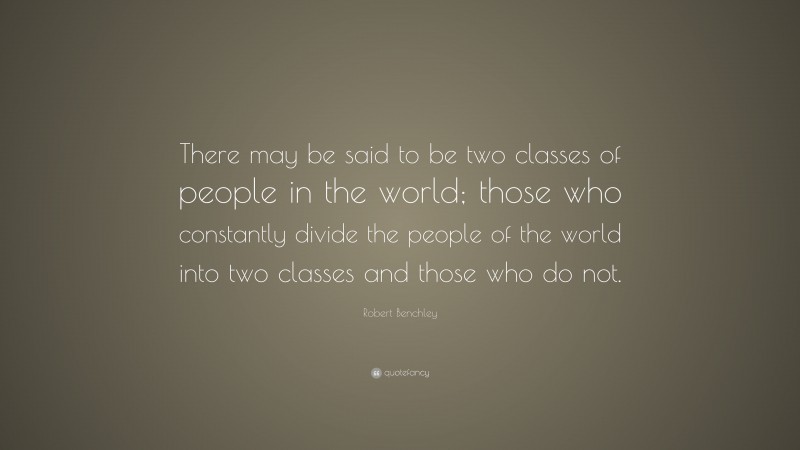 Robert Benchley Quote: “There may be said to be two classes of people in the world; those who constantly divide the people of the world into two classes and those who do not.”