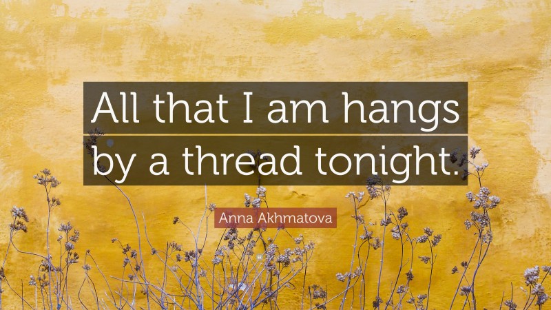 Anna Akhmatova Quote: “All that I am hangs by a thread tonight.”