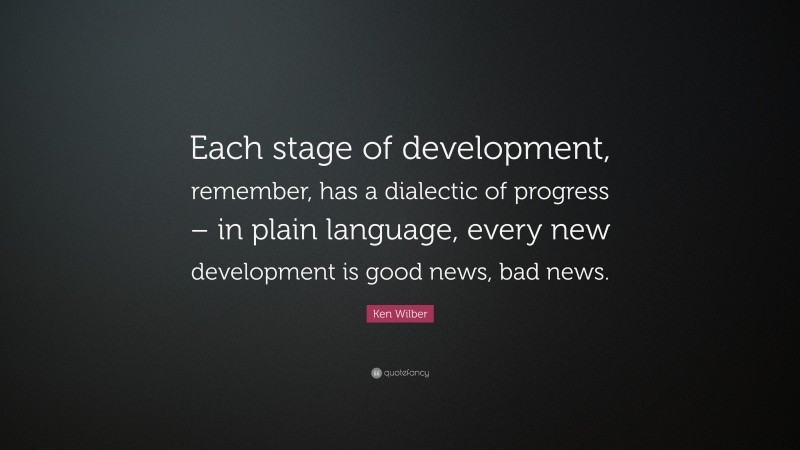 Ken Wilber Quote: “Each stage of development, remember, has a dialectic of progress – in plain language, every new development is good news, bad news.”