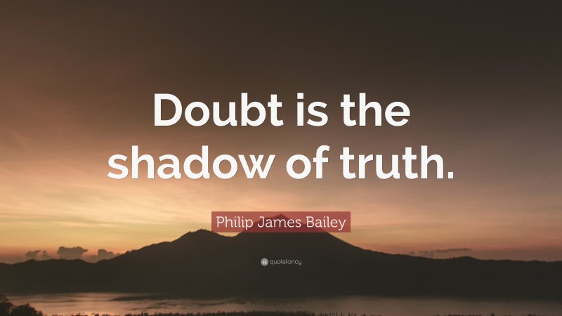Philip James Bailey Quote: “Doubt is the shadow of truth.”