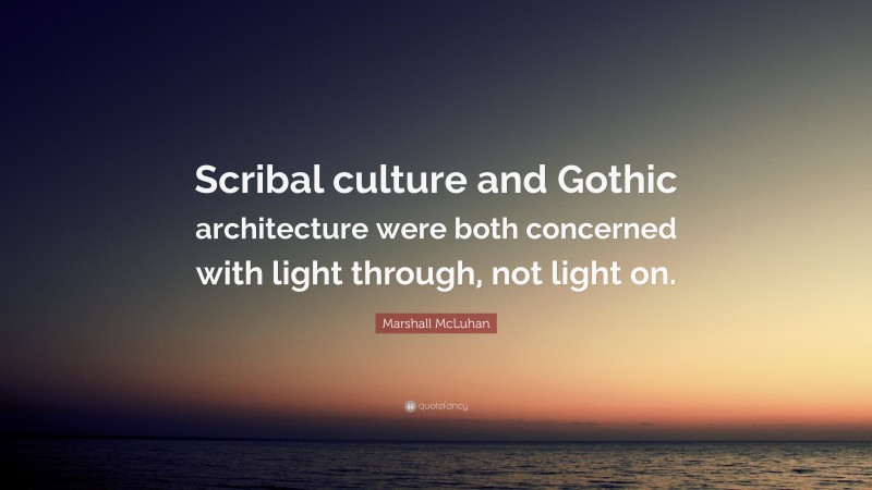 Marshall McLuhan Quote: “Scribal culture and Gothic architecture were both concerned with light through, not light on.”