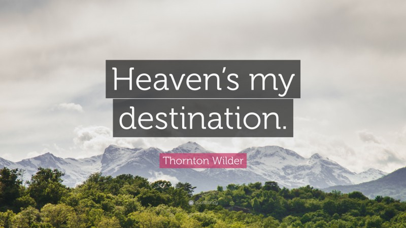 Thornton Wilder Quote: “Heaven’s my destination.”