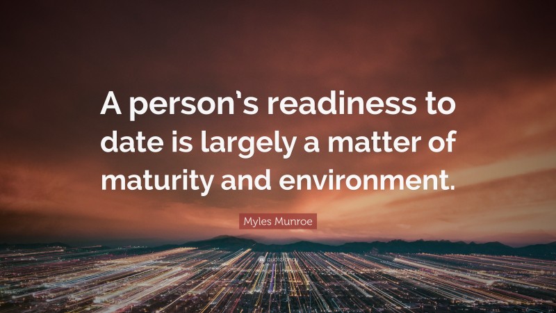 Myles Munroe Quote: “A person’s readiness to date is largely a matter of maturity and environment.”