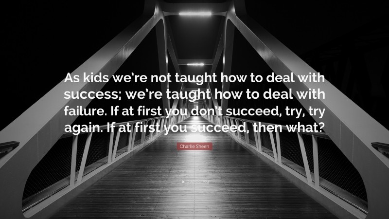 Charlie Sheen Quote: “As kids we’re not taught how to deal with success; we’re taught how to deal with failure. If at first you don’t succeed, try, try again. If at first you succeed, then what?”